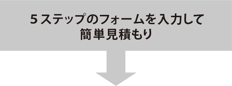 5ステップのフォームを入力して簡単お見積り!